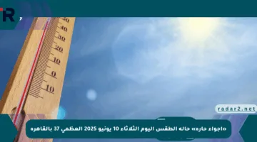 «أجواء حارة» حالة الطقس اليوم الثلاثاء 10 يونيو 2025 العظمى 37 بالقاهرة